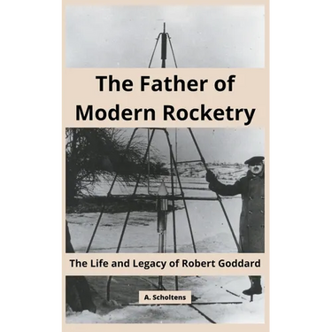 The Father of Modern Rocketry: The Life and Legacy of Robert Goddard