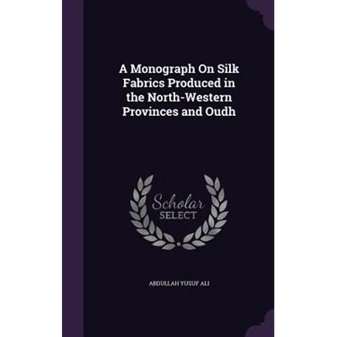 A Monograph On Silk Fabrics Produced in the North-Western Provinces and Oudh