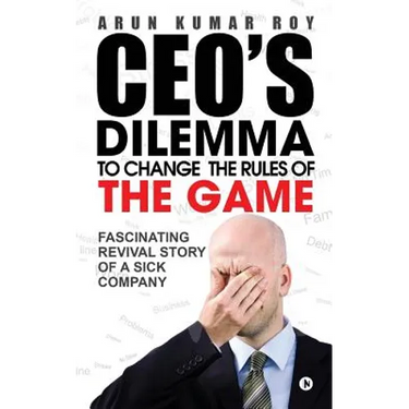CEO'S DILEMMA - To Change the Rules of the game: Fascinating Revival Story Of a Sick Company