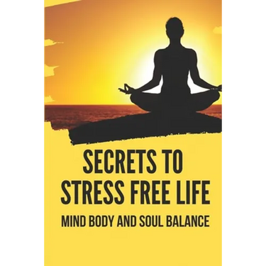 Secrets To Stress Free Life: Mind Body And Soul Balance: How To Live Stress Free