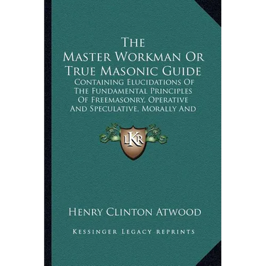 The Master Workman Or True Masonic Guide: Containing Elucidations Of The Fundamental Principles Of Freemasonry, Operative And Speculative, Morally And