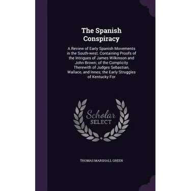 The Spanish Conspiracy: A Review of Early Spanish Movements in the South-west. Containing Proofs of the Intrigues of James Wilkinson and John