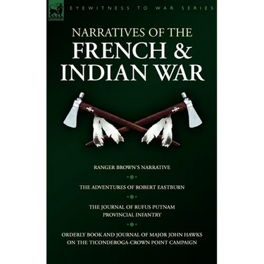 Narratives of the French & Indian War: Ranger Brown's Narrative, the Adventures of Robert Eastburn, the Journal of Rufus Putnam-Provincial Infantry &