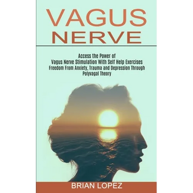 Vagus Nerve: Freedom From Anxiety, Trauma and Depression Through Polyvagal Theory (Access the Power of Vagus Nerve Stimulation With Self Help Exercise