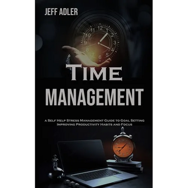 Time Management: a Self Help Stress Management Guide to Goal Setting, Improving Productivity Habits and Focus