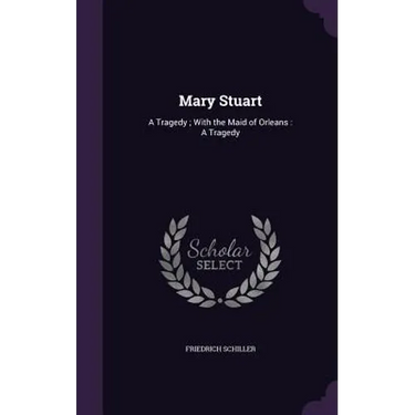 Mary Stuart: A Tragedy; With the Maid of Orleans: A Tragedy