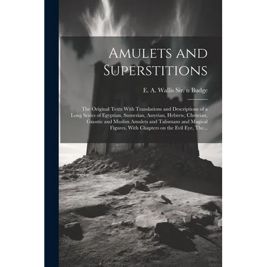 Amulets and Superstitions: the Original Texts With Translations and Descriptions of a Long Series of Egyptian, Sumerian, Assyrian, Hebrew, Christ