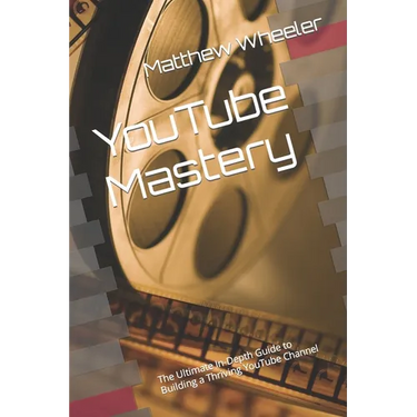 YouTube Mastery: The Ultimate In-Depth Guide to Building a Thriving YouTube Channel