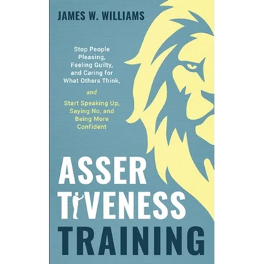 Assertiveness Training: Stop People Pleasing, Feeling Guilty, and Caring for What Others Think, and Start Speaking Up, Saying No, and Being Mo