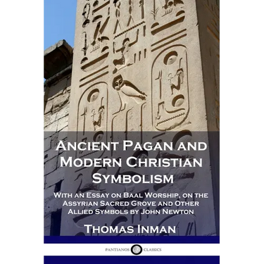 Ancient Pagan and Modern Christian Symbolism: With an Essay on Baal Worship, on the Assyrian Sacred Grove and Other Allied Symbols by John Newton