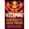 Escaping the Narcissistic Abuse Prison: Reclaim Freedom from Emotional Abuse, Gaslighting, and Toxic Relationships to Rebuild Your Self-Worth and Beco