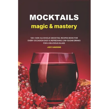 Mocktails Magic & Mastery: 100+ Non-Alcoholic Mocktail Recipes Book for Every Occasion Easy & Refreshing Low-Sugar Drinks for a Delicious Glass