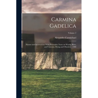 Carmina Gadelica: Hymns and Incantations With Illustrative Notes on Words, Rites, and Customs, Dying and Obsolete - 1900; Volume 2