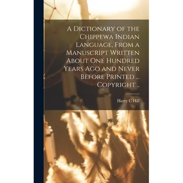 A Dictionary of the Chippewa Indian Language, From a Manuscript Written About One Hundred Years Ago and Never Before Printed ... Copyright ..