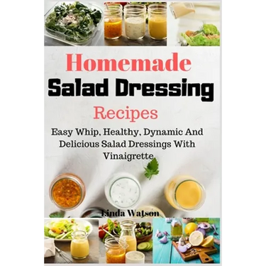 Homemade Salad Dressing Recipes: Easy Whip, Healthy, Dynamic And Delicious Salad Dressings With Vinaigrette