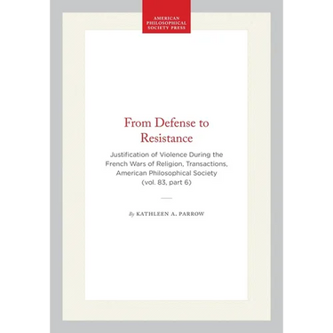From Defense to Resistance: Justification of Violence During the French Wars of Religion, Transactions, American Philosophical Society (Vol. 83, Part