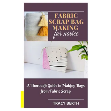 Fabric Scrap Bag Making for Novice: A Thorough Guide in Making Bags from Fabric Scrap