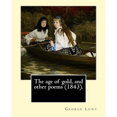 The age of gold, and other poems (1843). By: George Lunt: (Original Classics)