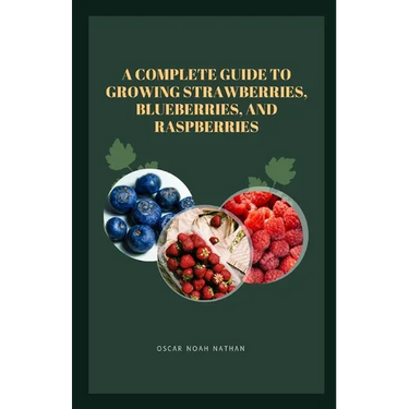 A Complete Guide to Growing Strawberries, Blueberries, and Raspberries