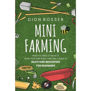 Mini Farming: What You Need to Know to Start Your Own Small Farm and a Guide to Backyard Beekeeping for Beginners