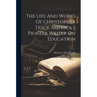 The Life And Works Of Christopher Dock America S Pioneer Writer On Education
