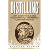Distilling: A DIY Guide To Building Your Own Still, And Making Your Own Whiskey
