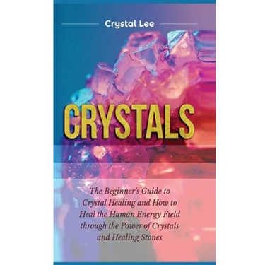 Crystals: Beginner's Guide to Crystal Healing and How to Heal the Human Energy Field through the Power of Crystals and Healing Stones