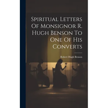 Spiritual Letters Of Monsignor R. Hugh Benson To One Of His Converts