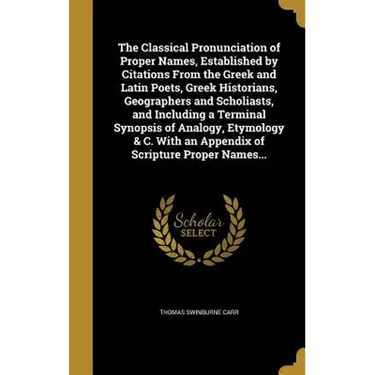 The Classical Pronunciation of Proper Names, Established by Citations From the Greek and Latin Poets, Greek Historians, Geographers and Scholiasts, an
