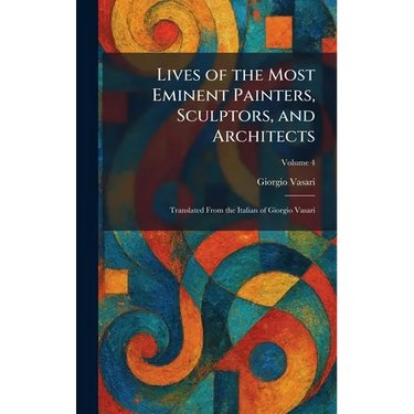 Lives of the Most Eminent Painters, Sculptors, and Architects: Translated From the Italian of Giorgio Vasari
