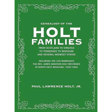 Genealogy of the Holt Families From Scotland to Virginia to Tennessee to Missouri and several Midwest States: Including the 230 Marriages The Rev. Jam