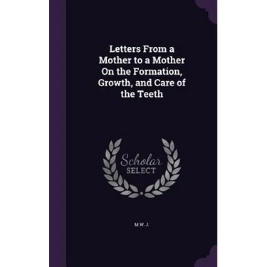 Letters From a Mother to a Mother On the Formation, Growth, and Care of the Teeth