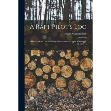 A Raft Pilot's Log; a History of the Great Rafting Industry on the Upper Mississippi, 1840-1915
