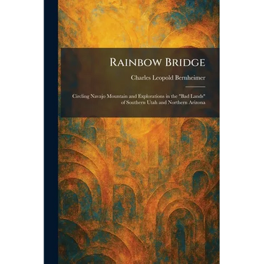 Rainbow Bridge: Circling Navajo Mountain and Explorations in the "Bad Lands" of Southern Utah and Northern Arizona