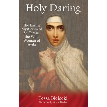 Holy Daring: The Earthy Mysticism of St. Teresa, the Wild Woman of Avila