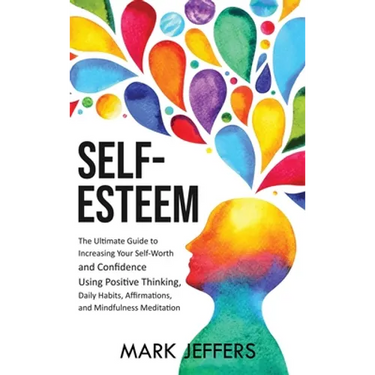 Self-Esteem: The Ultimate Guide to Increasing Your Self-Worth and Confidence Using Positive Thinking, Daily Habits, Affirmations, a