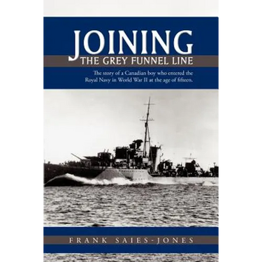 Joining the Grey Funnel Line: The Story of a Canadian Boy Who Entered the Royal Navy in World War II at the Age of Fifteen