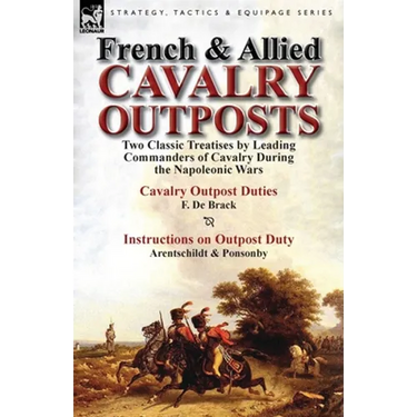 French & Allied Cavalry Outposts: Two Classic Treatises by Leading Commanders of Cavalry During the Napoleonic Wars-Cavalry Outpost Duties by F. de Br