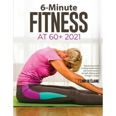 6-Minute Fitness at 60+ 2021: Step by step Guide to doing simple home exercises to recover strength, balance and Energy in 15 days