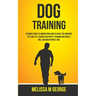 Dog Training: Ultimate Guide To Understand How To Raise The Obedient Pet And Get Lessons For Puppy Training And Have A Well-behaved Perfect Dog