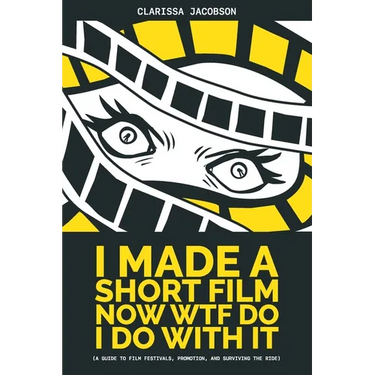 I Made A Short Film Now WTF Do I Do With It (a guide to film festivals, promotion, and surviving the ride)
