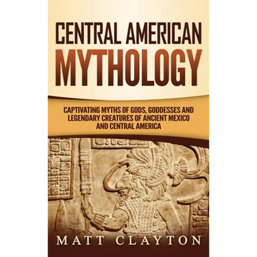Central American Mythology: Captivating Myths of Gods, Goddesses, and Legendary Creatures of Ancient Mexico and Central America