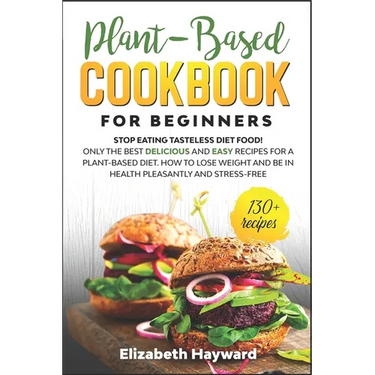 Plant-Based Cookbook for Beginners: Stop eating tasteless diet food! The 133 best delicious and easy recipes for a plant-based diet. How to lose weigh