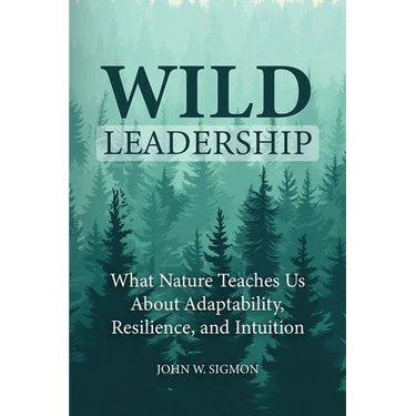 Wild Leadership: What Nature Teaches Us About Adaptability, Resilience, and Intuition