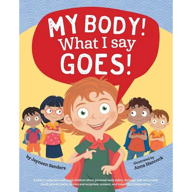 My Body! What I Say Goes!: Teach children body safety, safe/unsafe touch, private parts, secrets/surprises, consent, respect