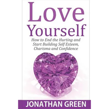 Love Yourself: How to End the Hurting and Start Building Self Esteem, Charisma and Confidence