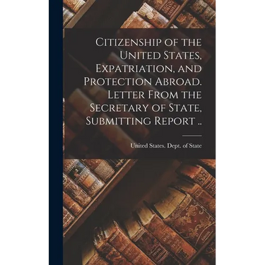 Citizenship of the United States, Expatriation, and Protection Abroad. Letter From the Secretary of State, Submitting Report ..