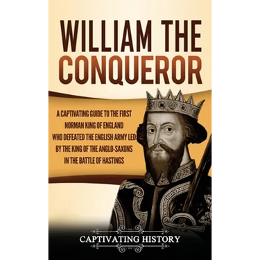 William the Conqueror: A Captivating Guide to the First Norman King of England Who Defeated the English Army Led by the King of the Anglo-Saxons in th