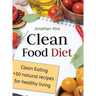 Clean Food Diet: Clean Eating + 50 Natural Recipes for Healthy Living