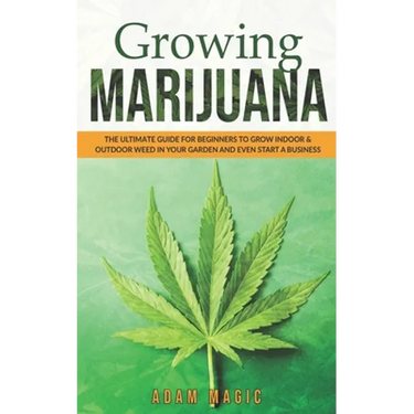 Growing Marijuana: The ultimate guide for beginners to grow indoor & outdoor weed in your garden and even start a business